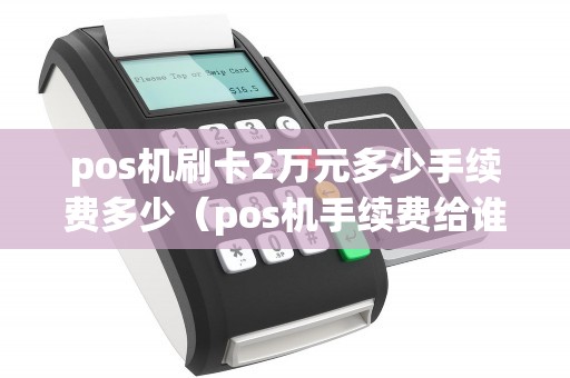 pos機刷卡2萬元多少手續費多少(pos機手續費給誰了) pos機刷卡2萬元多少手續費多少(pos機手續費給誰了)