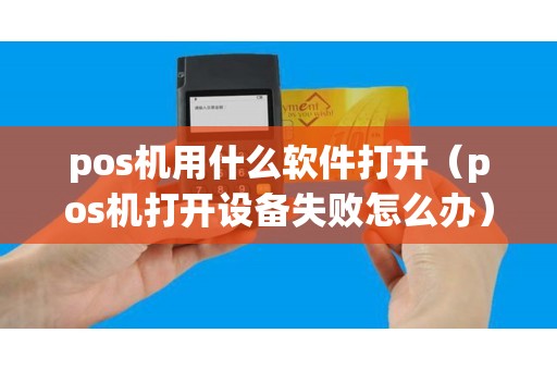 pos機用什么軟件打開(pos機打開設備失敗怎么辦) pos機用什么軟件打開(pos機打開設備失敗怎么辦)